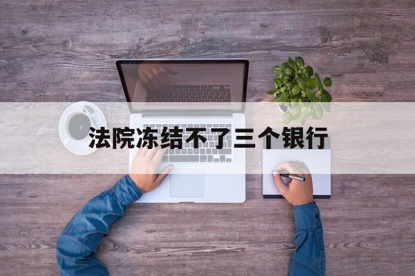 遂宁最新法院冻结不了三个银行方法分析(最方便真实的遂宁法院冻结不了三个银行是怎么回事?方法)